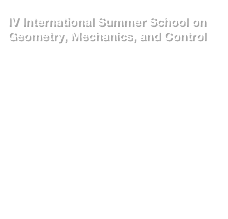 
IV International Summer School on Geometry, Mechanics, and Control 
Santiago de Compostela, Spain
 5-10 July, 2010
Courses
Roger Brockett (Harvard University, USA): Aspects of Subriemannian Geometry with Applications in Control Theory and Physics 

Fátima Leite (University of Coimbra, Portugal) : Four lectures on geometric control theory (4 hours)

Richard Montgomery (University of California, Santa Cruz, USA):  The N body problem: differential geometry, group theory, and topological methods and perspectives (7 hours)

Web: http://www.gmcnetwork.org/ssgmc10 


